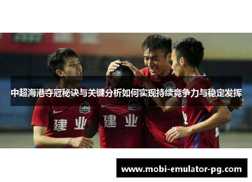 中超海港夺冠秘诀与关键分析如何实现持续竞争力与稳定发挥
