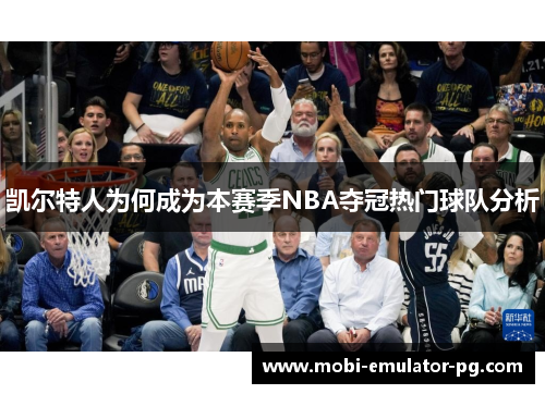 凯尔特人为何成为本赛季NBA夺冠热门球队分析