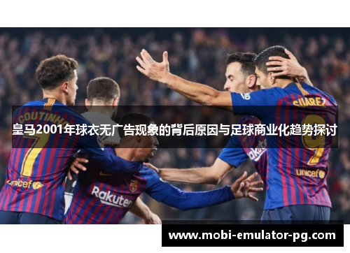皇马2001年球衣无广告现象的背后原因与足球商业化趋势探讨