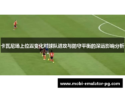 卡瓦尼场上位置变化对球队进攻与防守平衡的深远影响分析
