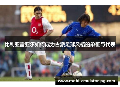 比利亚雷亚尔如何成为古派足球风格的象征与代表