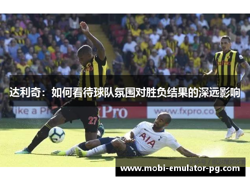 达利奇：如何看待球队氛围对胜负结果的深远影响