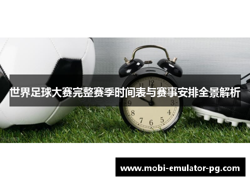 世界足球大赛完整赛季时间表与赛事安排全景解析
