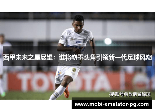 西甲未来之星展望：谁将崭露头角引领新一代足球风潮