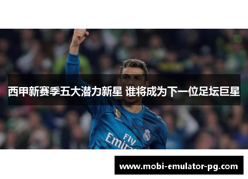 西甲新赛季五大潜力新星 谁将成为下一位足坛巨星