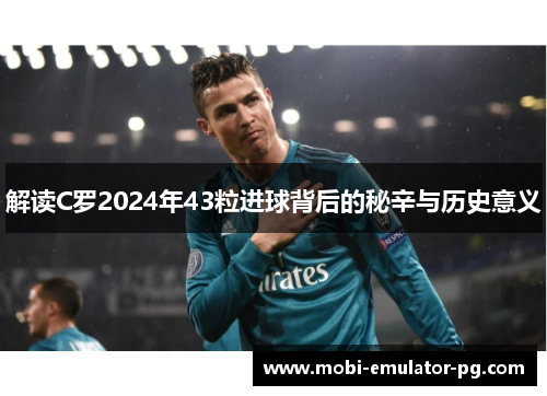 解读C罗2024年43粒进球背后的秘辛与历史意义