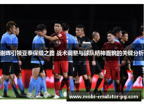 谢晖引领亚泰保级之路 战术调整与球队精神面貌的关键分析