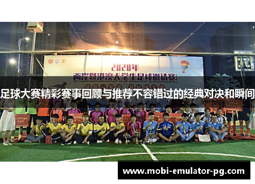 足球大赛精彩赛事回顾与推荐不容错过的经典对决和瞬间