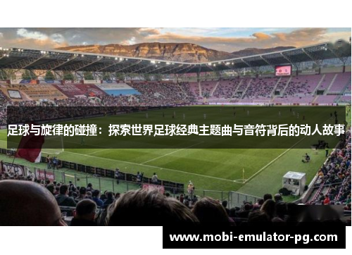 足球与旋律的碰撞:探索世界足球经典主题曲与音符背后的动人故事 足球与旋律的碰撞:探索世界足球经典主题曲与音符背后的动人故事