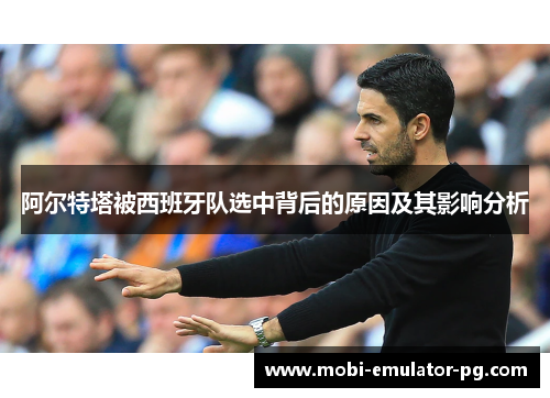 阿尔特塔被西班牙队选中背后的原因及其影响分析 阿尔特塔被西班牙队选中背后的原因及其影响分析