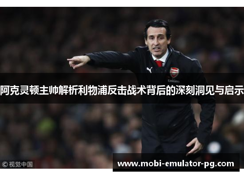 阿克灵顿主帅解析利物浦反击战术背后的深刻洞见与启示 阿克灵顿主帅解析利物浦反击战术背后的深刻洞见与启示