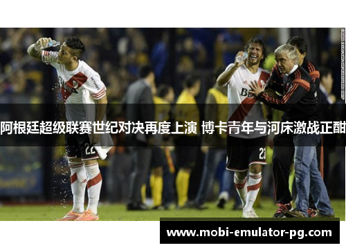 阿根廷超级联赛世纪对决再度上演 博卡青年与河床激战正酣