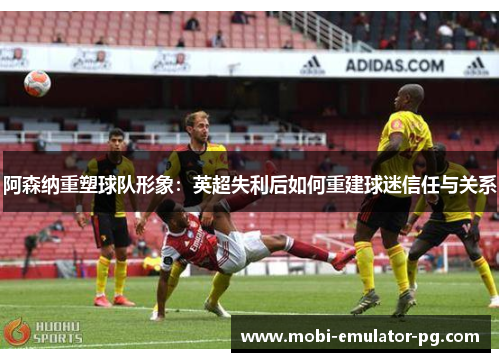 阿森纳重塑球队形象：英超失利后如何重建球迷信任与关系