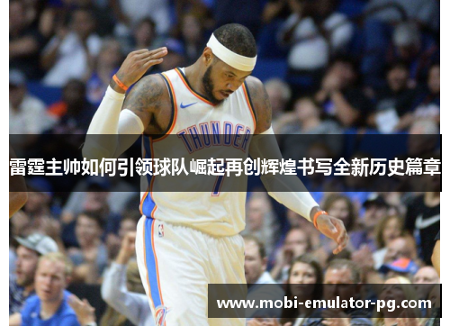 雷霆主帅如何引领球队崛起再创辉煌书写全新历史篇章 雷霆主帅如何引领球队崛起再创辉煌书写全新历史篇章