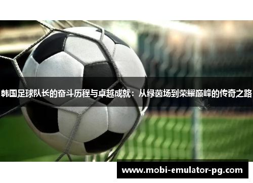 韩国足球队长的奋斗历程与卓越成就:从绿茵场到荣耀巅峰的传奇之路 韩国足球队长的奋斗历程与卓越成就:从绿茵场到荣耀巅峰的传奇之路