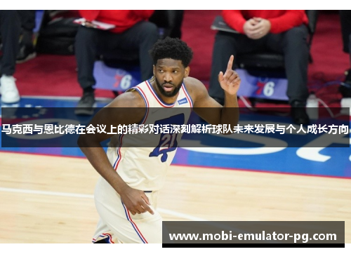 马克西与恩比德在会议上的精彩对话深刻解析球队未来发展与个人成长方向 马克西与恩比德在会议上的精彩对话深刻解析球队未来发展与个人成长方向