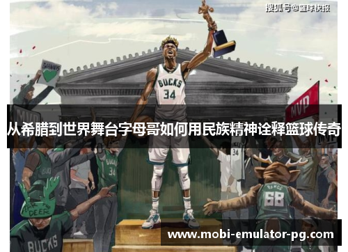 从希腊到世界舞台字母哥如何用民族精神诠释篮球传奇 从希腊到世界舞台字母哥如何用民族精神诠释篮球传奇