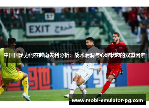 中国国足为何在越南失利分析:战术漏洞与心理状态的双重因素 中国国足为何在越南失利分析:战术漏洞与心理状态的双重因素