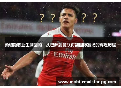 桑切斯职业生涯回顾：从巴萨到曼联再到国际赛场的辉煌历程