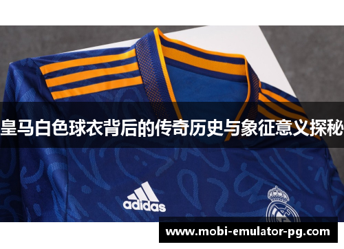 皇马白色球衣背后的传奇历史与象征意义探秘