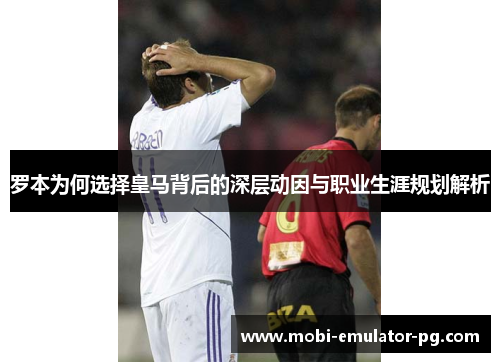 罗本为何选择皇马背后的深层动因与职业生涯规划解析