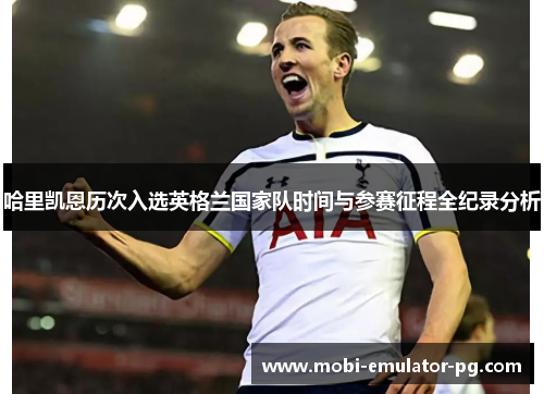 哈里凯恩历次入选英格兰国家队时间与参赛征程全纪录分析