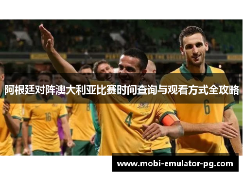 阿根廷对阵澳大利亚比赛时间查询与观看方式全攻略 阿根廷对阵澳大利亚比赛时间查询与观看方式全攻略