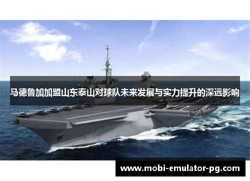 马德鲁加加盟山东泰山对球队未来发展与实力提升的深远影响