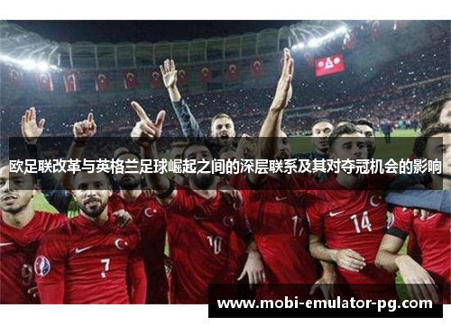 欧足联改革与英格兰足球崛起之间的深层联系及其对夺冠机会的影响
