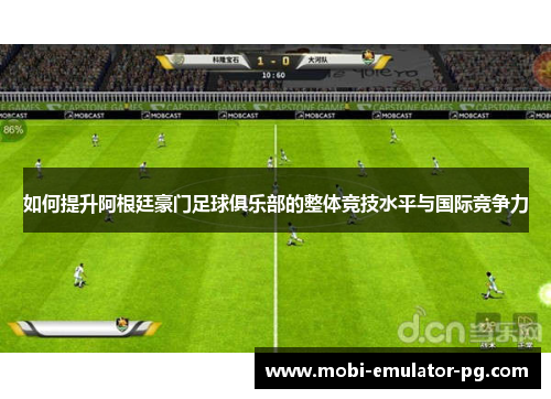 如何提升阿根廷豪门足球俱乐部的整体竞技水平与国际竞争力 如何提升阿根廷豪门足球俱乐部的整体竞技水平与国际竞争力