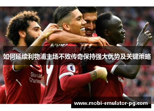 如何延续利物浦主场不败传奇保持强大优势及关键策略 如何延续利物浦主场不败传奇保持强大优势及关键策略