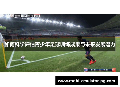 如何科学评估青少年足球训练成果与未来发展潜力 如何科学评估青少年足球训练成果与未来发展潜力