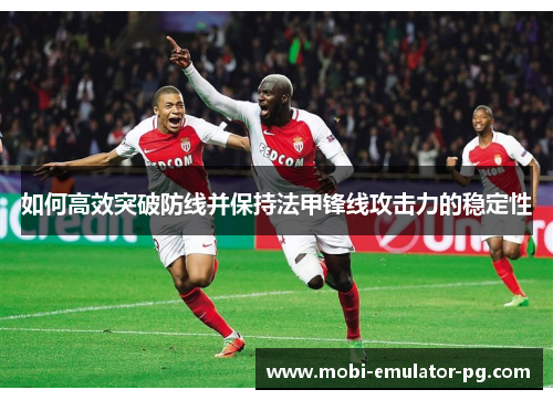 如何高效突破防线并保持法甲锋线攻击力的稳定性