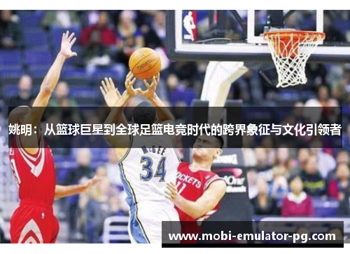 姚明：从篮球巨星到全球足篮电竞时代的跨界象征与文化引领者