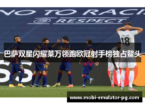 巴萨双星闪耀莱万领跑欧冠射手榜独占鳌头 巴萨双星闪耀莱万领跑欧冠射手榜独占鳌头