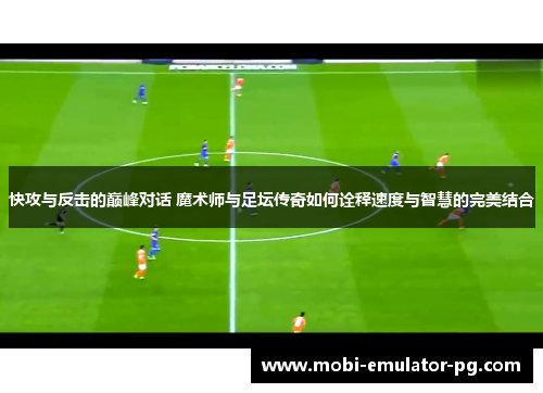 快攻与反击的巅峰对话 魔术师与足坛传奇如何诠释速度与智慧的完美结合
