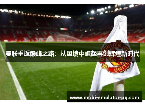 曼联重返巅峰之路:从困境中崛起再创辉煌新时代 曼联重返巅峰之路:从困境中崛起再创辉煌新时代