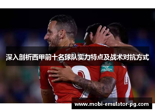 深入剖析西甲前十名球队实力特点及战术对抗方式