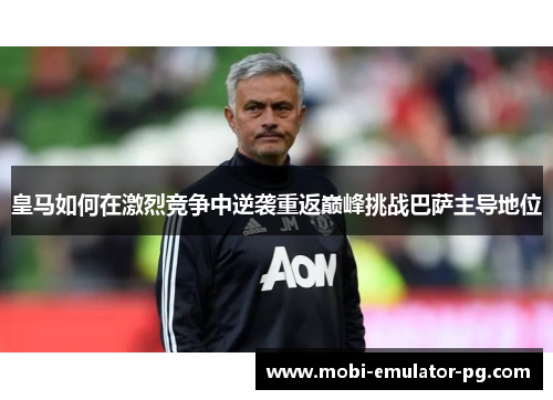 皇马如何在激烈竞争中逆袭重返巅峰挑战巴萨主导地位