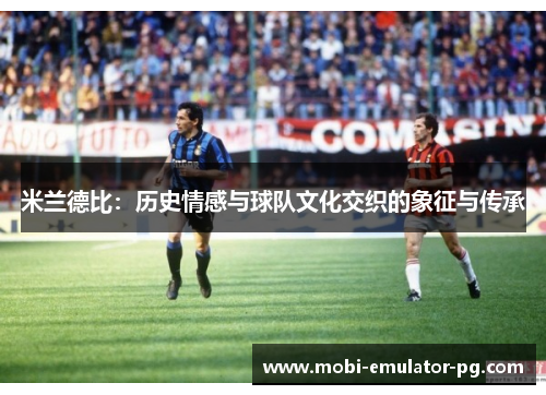 米兰德比：历史情感与球队文化交织的象征与传承