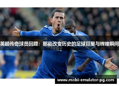 英超传奇球员回顾：那些改变历史的足球巨星与辉煌瞬间
