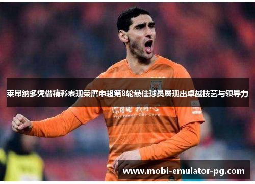 莱昂纳多凭借精彩表现荣膺中超第8轮最佳球员展现出卓越技艺与领导力