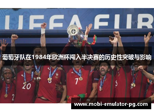 葡萄牙队在1984年欧洲杯闯入半决赛的历史性突破与影响