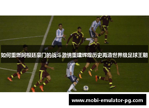 如何重燃阿根廷豪门的战斗激情重建辉煌历史再造世界级足球王朝