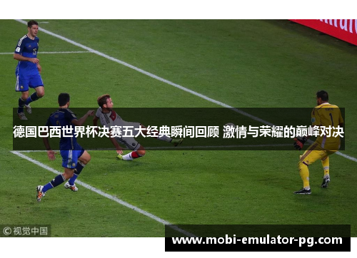 德国巴西世界杯决赛五大经典瞬间回顾 激情与荣耀的巅峰对决