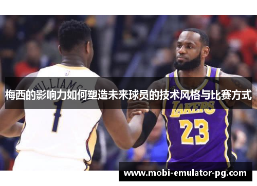 梅西的影响力如何塑造未来球员的技术风格与比赛方式