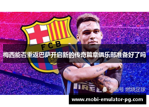 梅西能否重返巴萨开启新的传奇篇章俱乐部准备好了吗