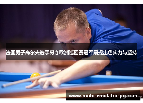 法国男子高尔夫选手勇夺欧洲巡回赛冠军展现出色实力与坚持