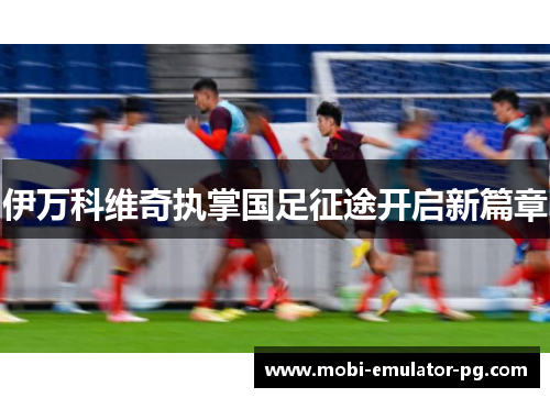 伊万科维奇执掌国足征途开启新篇章