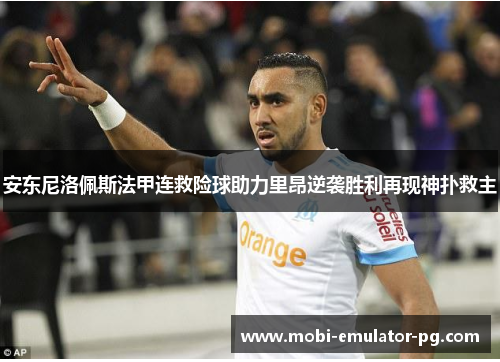 安东尼洛佩斯法甲连救险球助力里昂逆袭胜利再现神扑救主